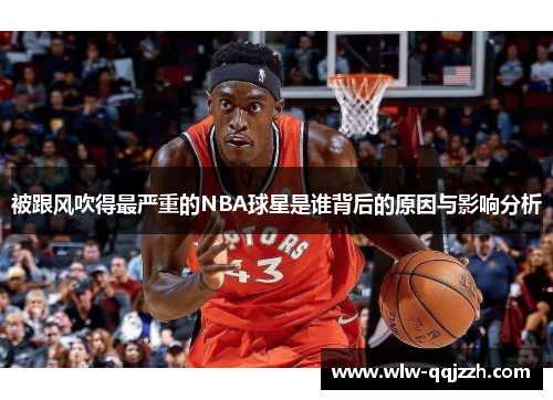 被跟风吹得最严重的NBA球星是谁背后的原因与影响分析 被跟风吹得最严重的NBA球星是谁背后的原因与影响分析