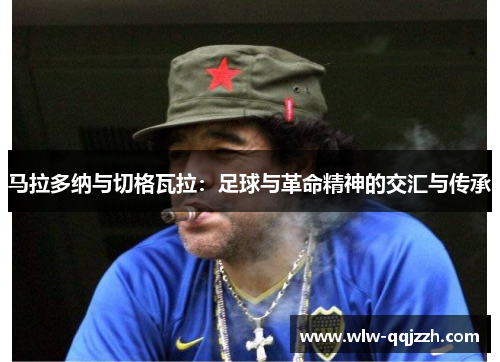 马拉多纳与切格瓦拉:足球与革命精神的交汇与传承 马拉多纳与切格瓦拉:足球与革命精神的交汇与传承