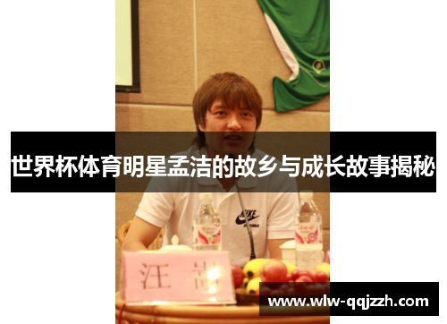 世界杯体育明星孟洁的故乡与成长故事揭秘 世界杯体育明星孟洁的故乡与成长故事揭秘
