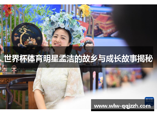 世界杯体育明星孟洁的故乡与成长故事揭秘 世界杯体育明星孟洁的故乡与成长故事揭秘