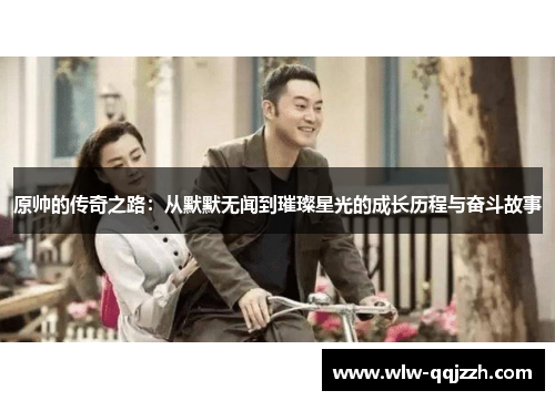 原帅的传奇之路：从默默无闻到璀璨星光的成长历程与奋斗故事