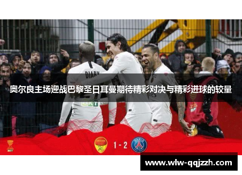 奥尔良主场迎战巴黎圣日耳曼期待精彩对决与精彩进球的较量 奥尔良主场迎战巴黎圣日耳曼期待精彩对决与精彩进球的较量