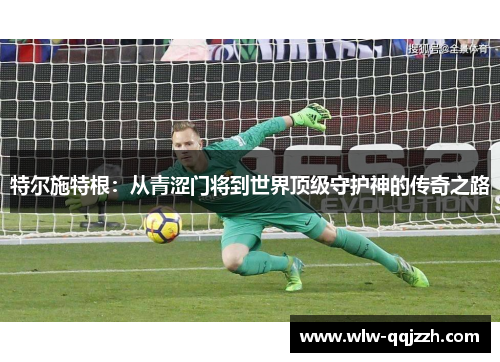 特尔施特根：从青涩门将到世界顶级守护神的传奇之路