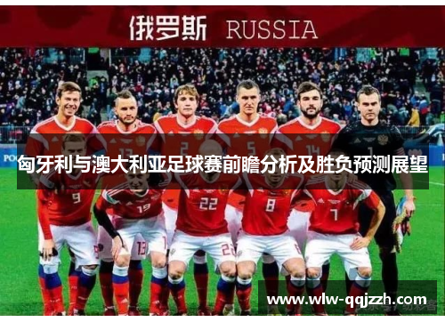 匈牙利与澳大利亚足球赛前瞻分析及胜负预测展望