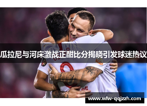 瓜拉尼与河床激战正酣比分揭晓引发球迷热议