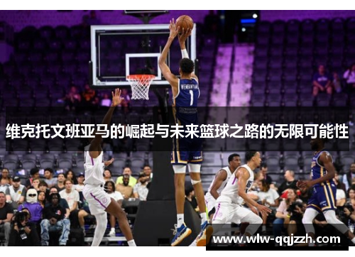 维克托文班亚马的崛起与未来篮球之路的无限可能性